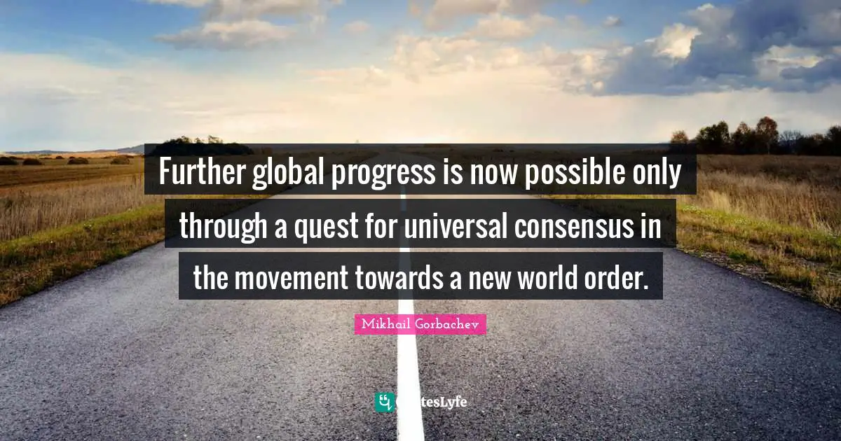 Further global progress is now possible only through a quest for universal consensus in the movement towards a new world order.