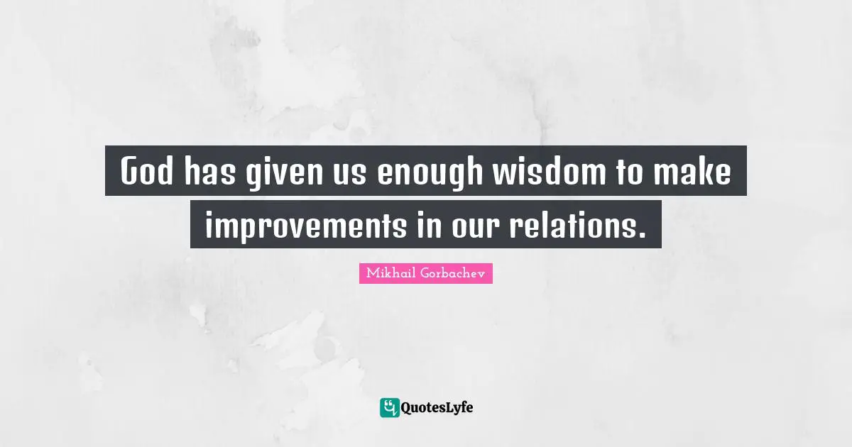 God has given us enough wisdom to make improvements in our relations.