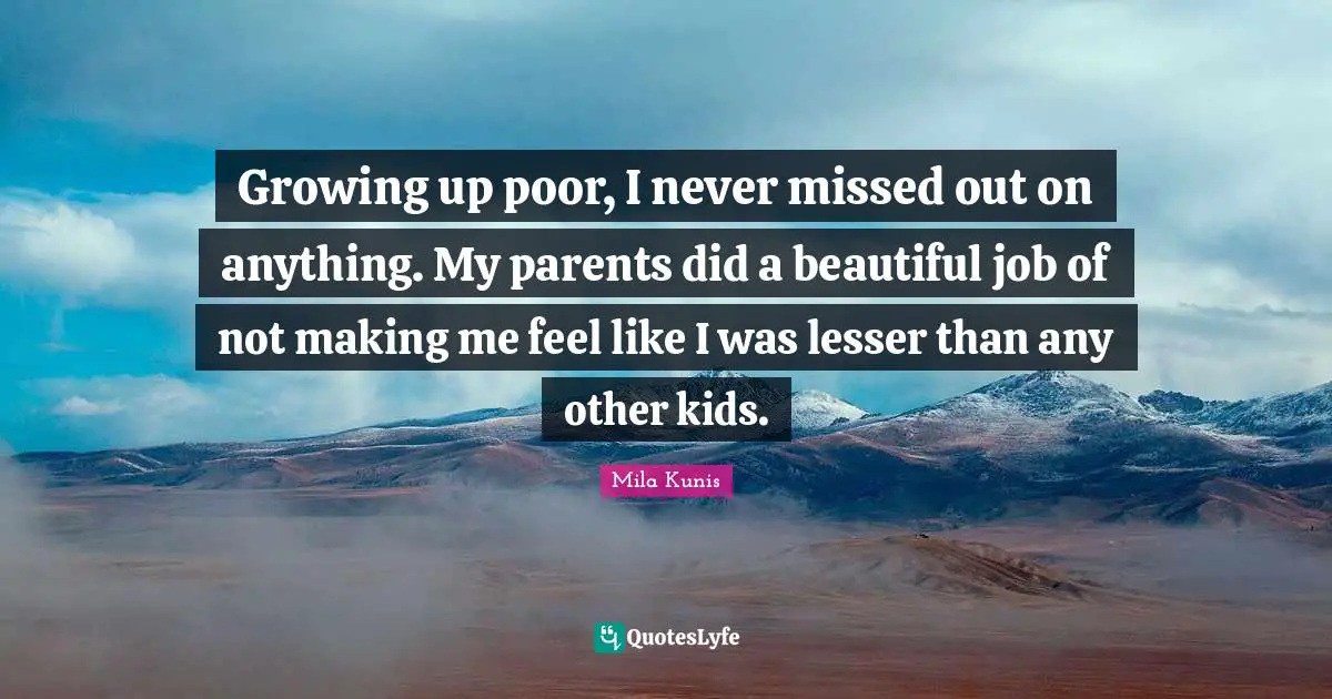 Growing up poor, I never missed out on anything. My parents did a beautiful job of not making me feel like I was lesser than any other kids.