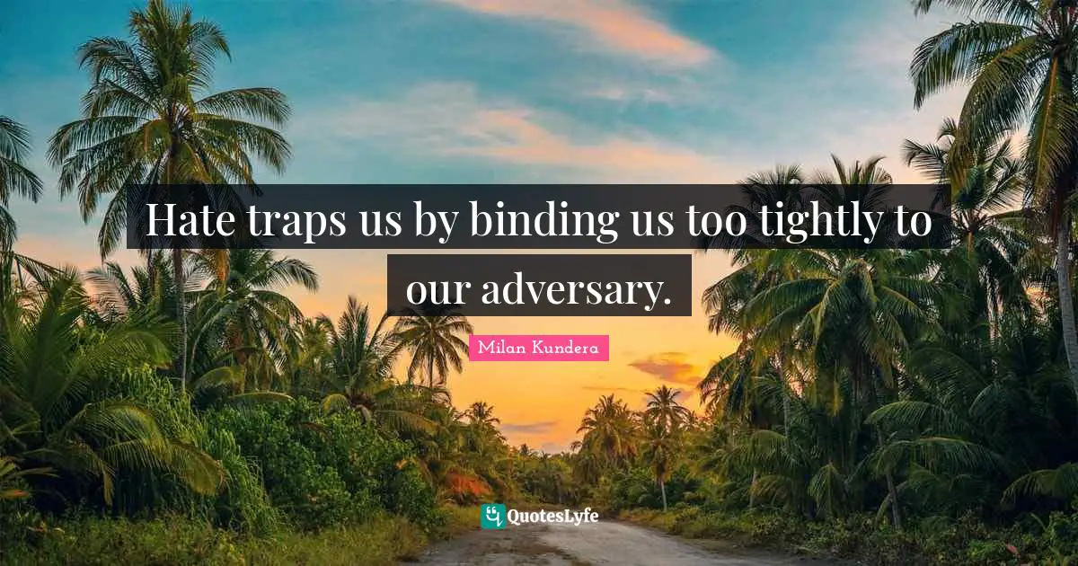 Hate traps us by binding us too tightly to our adversary.