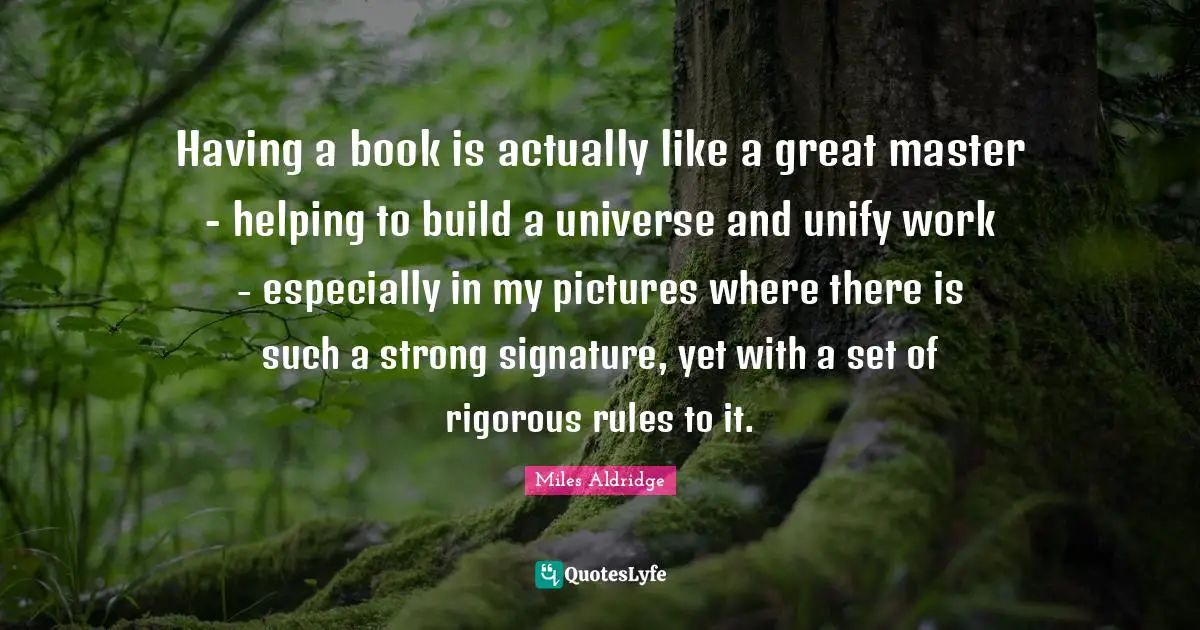 Having a book is actually like a great master - helping to build a universe and unify work - especially in my pictures where there is such a strong signature, yet with a set of rigorous rules to it.