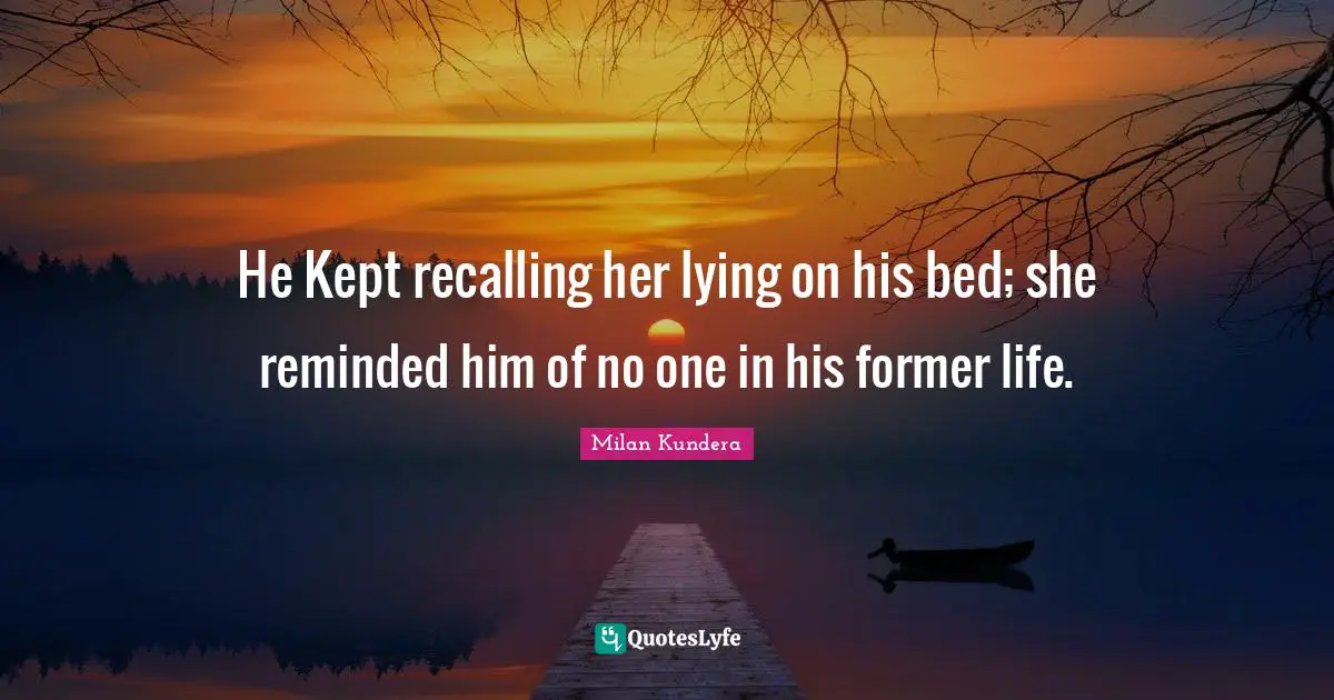 He Kept recalling her lying on his bed; she reminded him of no one in his former life.