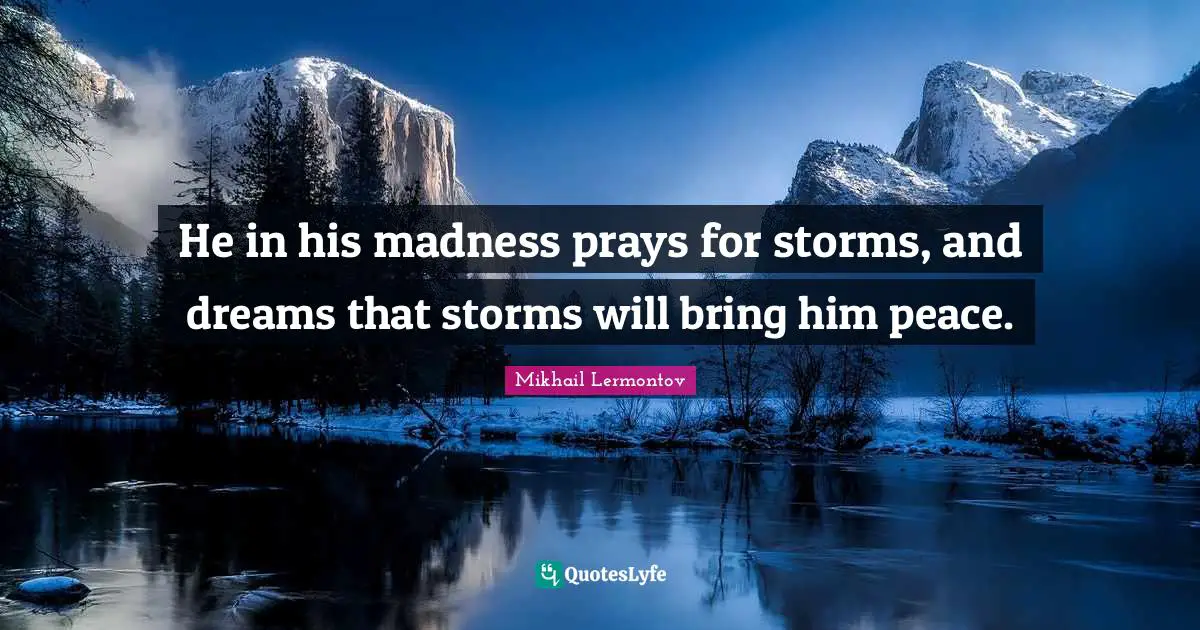 He in his madness prays for storms, and dreams that storms will bring him peace.