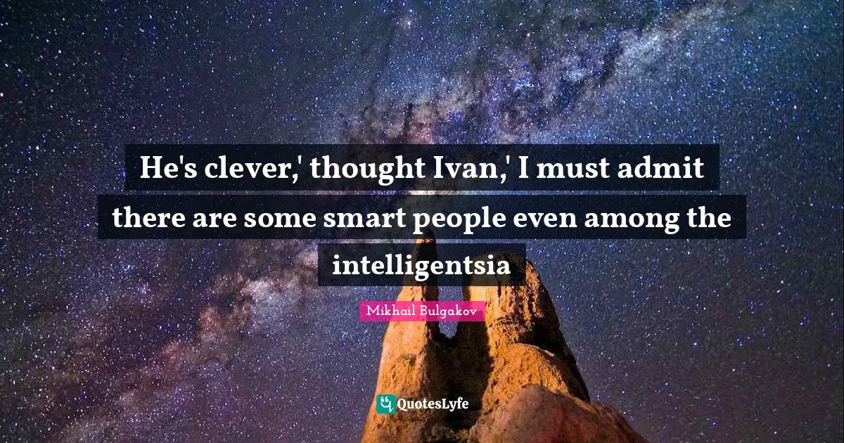 He's clever,' thought Ivan,' I must admit there are some smart people even among the intelligentsia