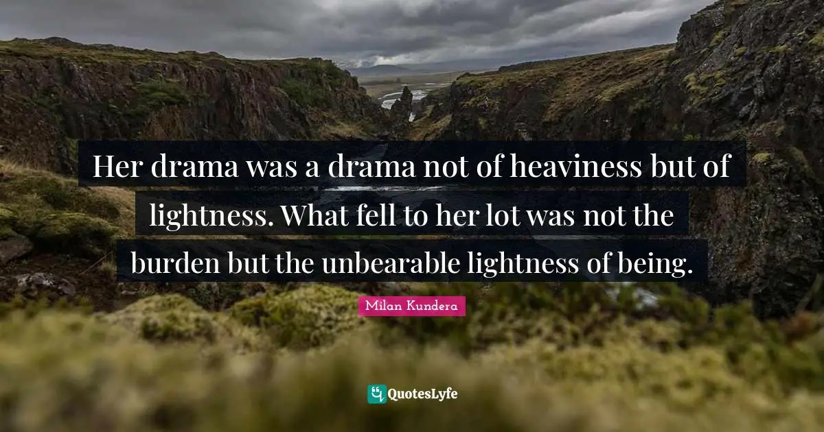 Burden Quotes: "Her drama was a drama not of heaviness but of lightness. What fell to her lot was not the burden but the unbearable lightness of being."