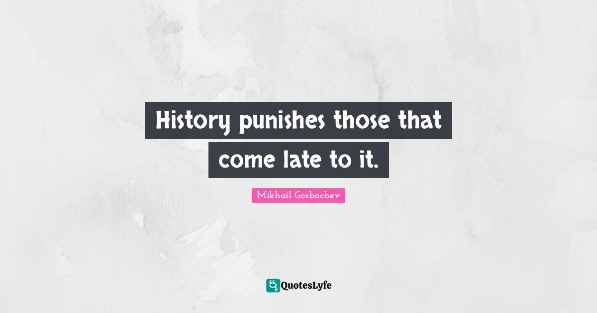Mikhail Gorbachev Quotes: "History punishes those that come late to it."