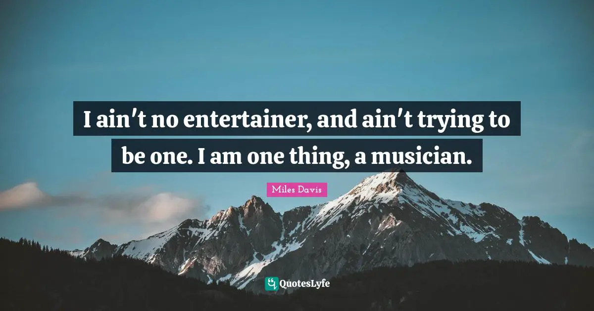I ain't no entertainer, and ain't trying to be one. I am one thing, a musician.