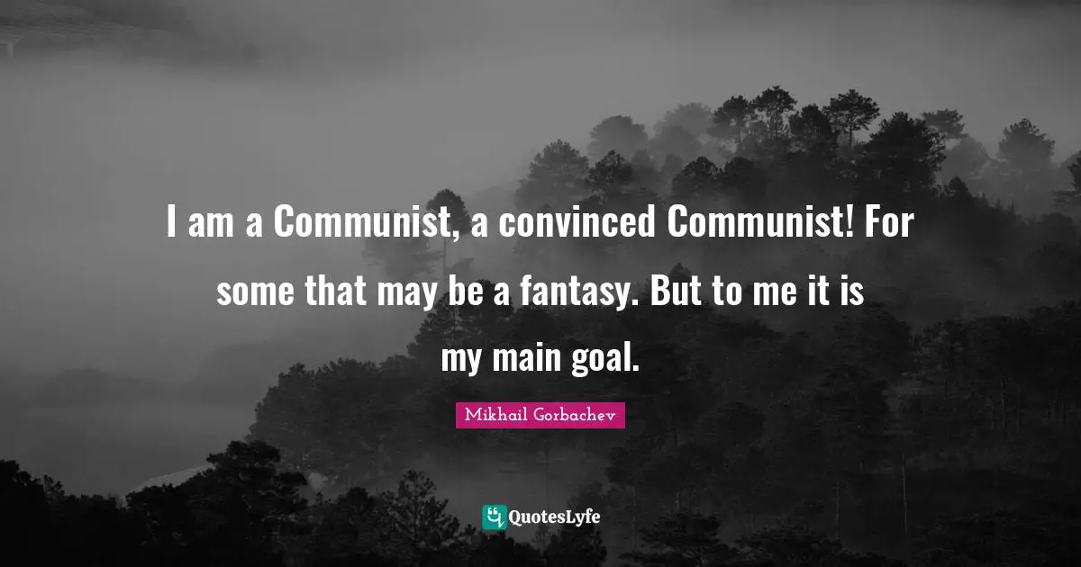 Mikhail Gorbachev Quotes: "I am a Communist, a convinced Communist! For some that may be a fantasy. But to me it is my main goal."