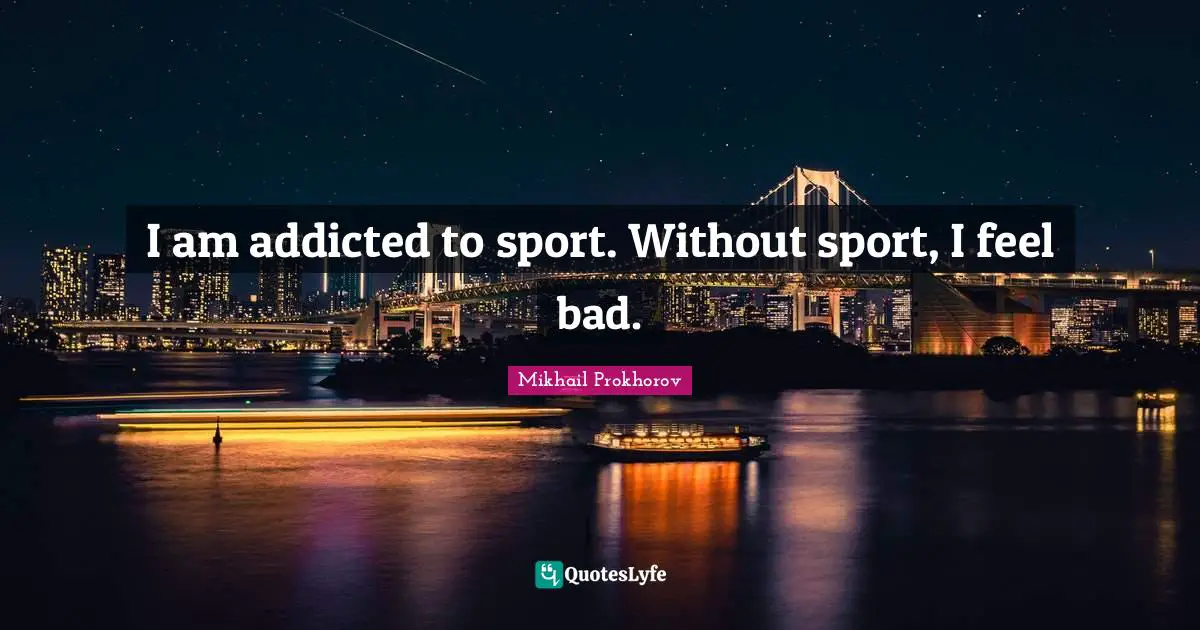 I am addicted to sport. Without sport, I feel bad.