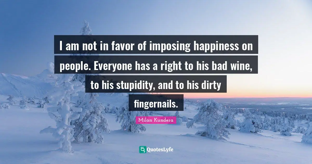 I am not in favor of imposing happiness on people. Everyone has a right to his bad wine, to his stupidity, and to his dirty fingernails.