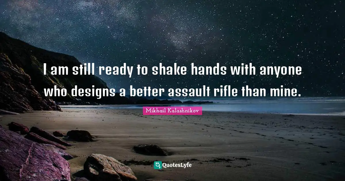 I am still ready to shake hands with anyone who designs a better assault rifle than mine.
