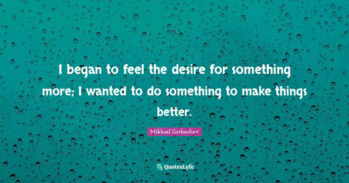 Mikhail Gorbachev Quotes: "I began to feel the desire for something more; I wanted to do something to make things better."