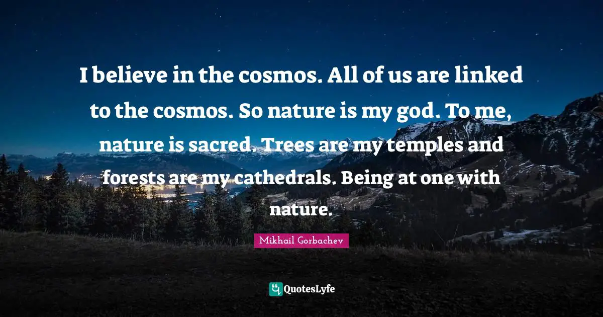 Sacred Quotes: "I believe in the cosmos. All of us are linked to the cosmos. So nature is my god. To me, nature is sacred. Trees are my temples and forests are my cathedrals. Being at one with nature."