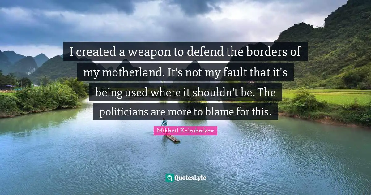 Borders Quotes: "I created a weapon to defend the borders of my motherland. It's not my fault that it's being used where it shouldn't be. The politicians are more to blame for this."