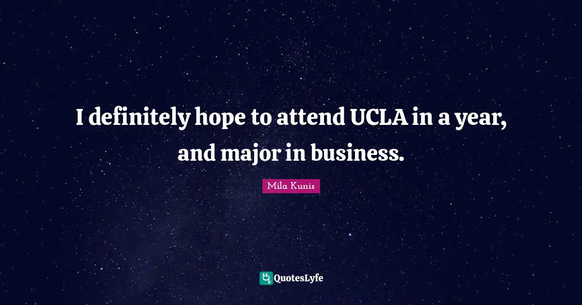 I definitely hope to attend UCLA in a year, and major in business.