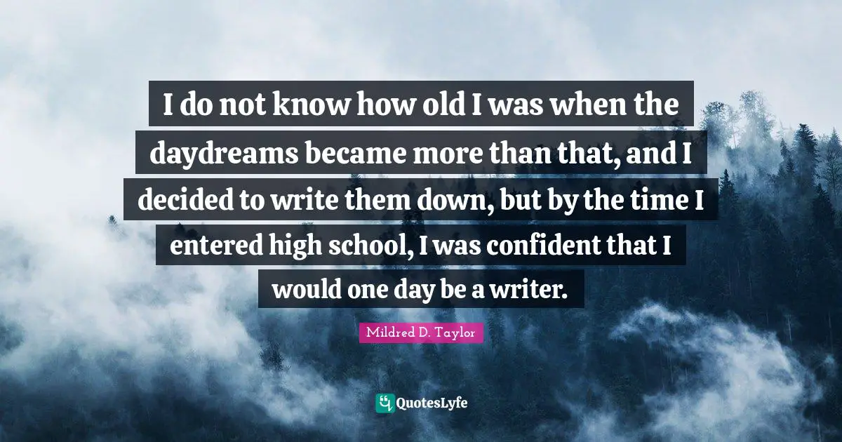 High School Quotes: "I do not know how old I was when the daydreams became more than that, and I decided to write them down, but by the time I entered high school, I was confident that I would one day be a writer."