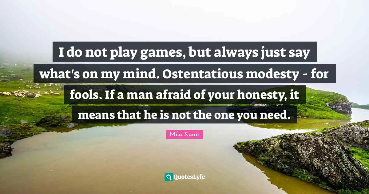 I do not play games, but always just say what's on my mind. Ostentatious modesty - for fools. If a man afraid of your honesty, it means that he is not the one you need.