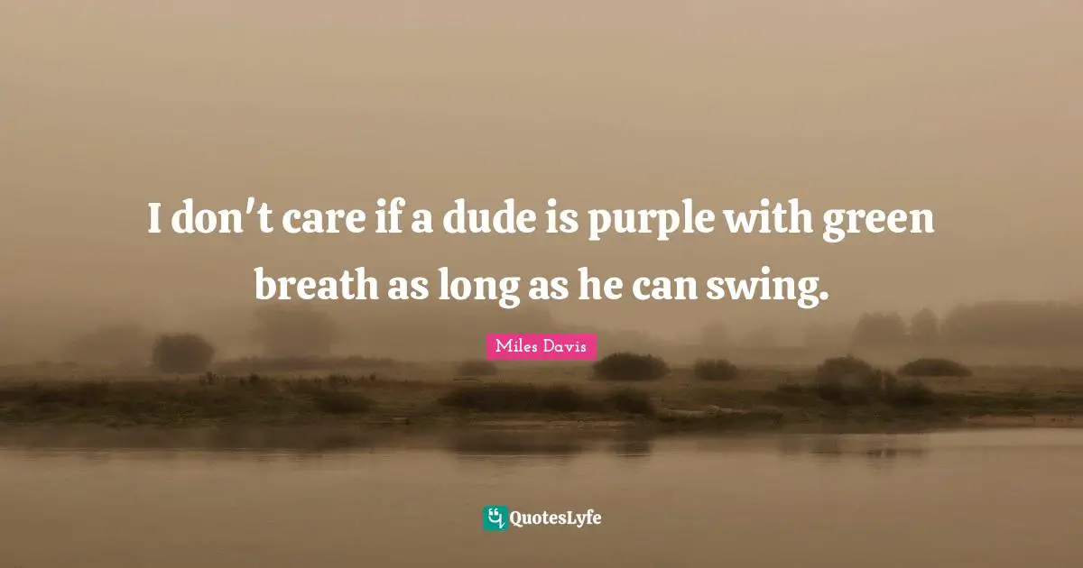 I don't care if a dude is purple with green breath as long as he can swing.