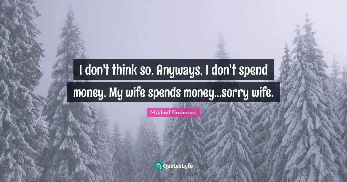 I don't think so. Anyways, I don't spend money. My wife spends money...sorry wife.