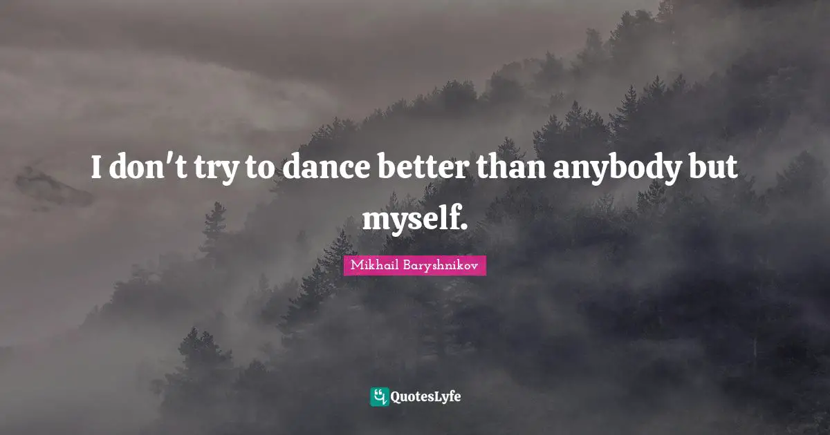 I don't try to dance better than anybody but myself.