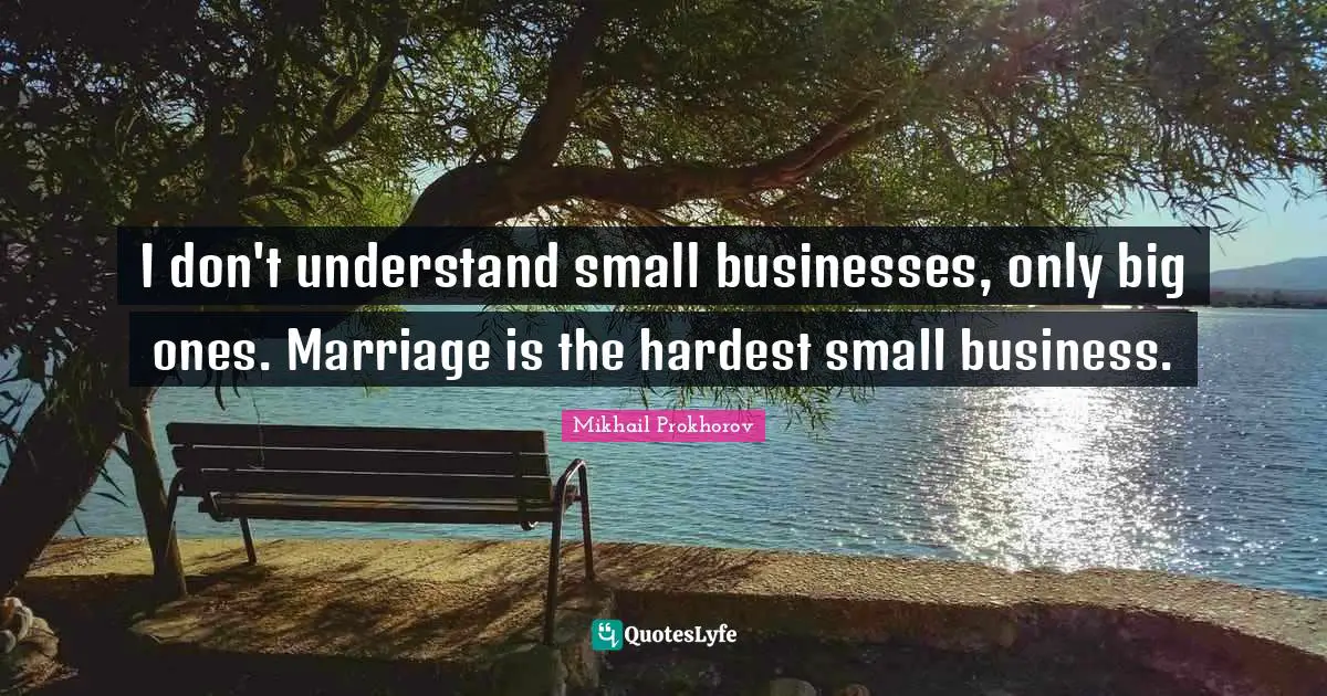 Small Business Quotes: "I don't understand small businesses, only big ones. Marriage is the hardest small business."