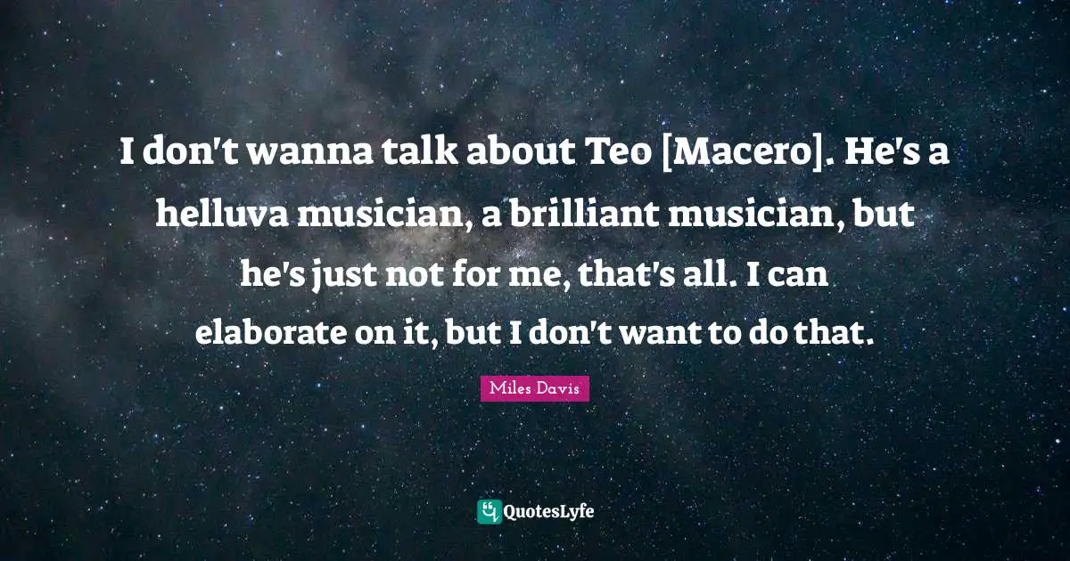 I don't wanna talk about Teo [Macero]. He's a helluva musician, a brilliant musician, but he's just not for me, that's all. I can elaborate on it, but I don't want to do that.