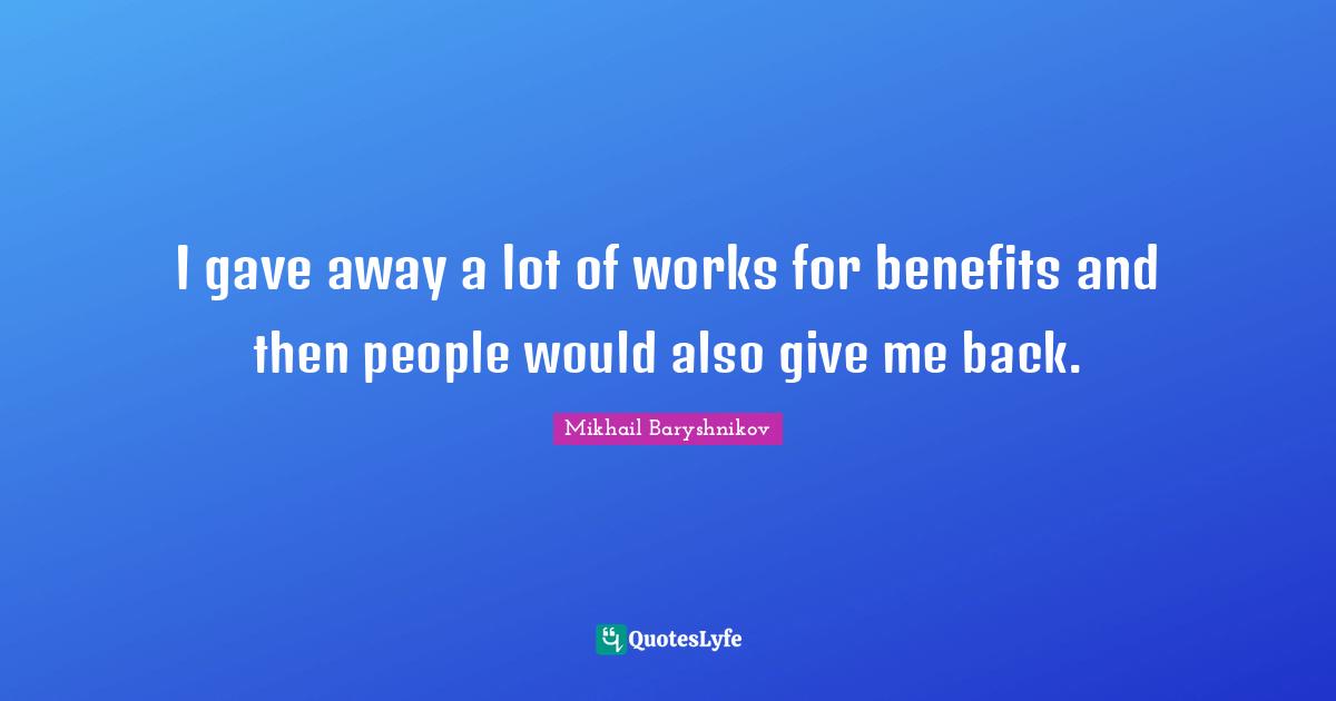 I gave away a lot of works for benefits and then people would also give me back.