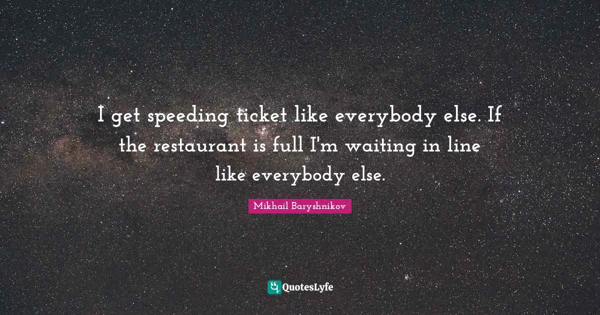 I get speeding ticket like everybody else. If the restaurant is full I'm waiting in line like everybody else.