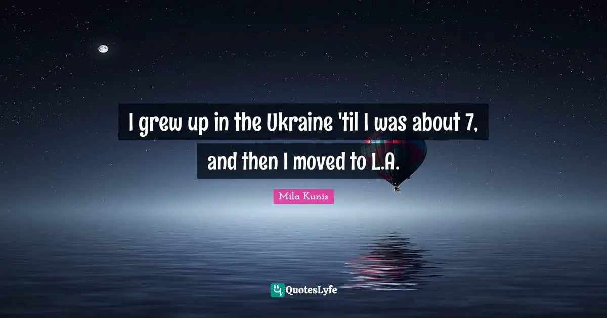 I grew up in the Ukraine 'til I was about 7, and then I moved to L.A.