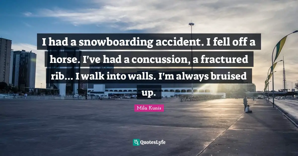 I had a snowboarding accident. I fell off a horse. I've had a concussion, a fractured rib... I walk into walls. I'm always bruised up.