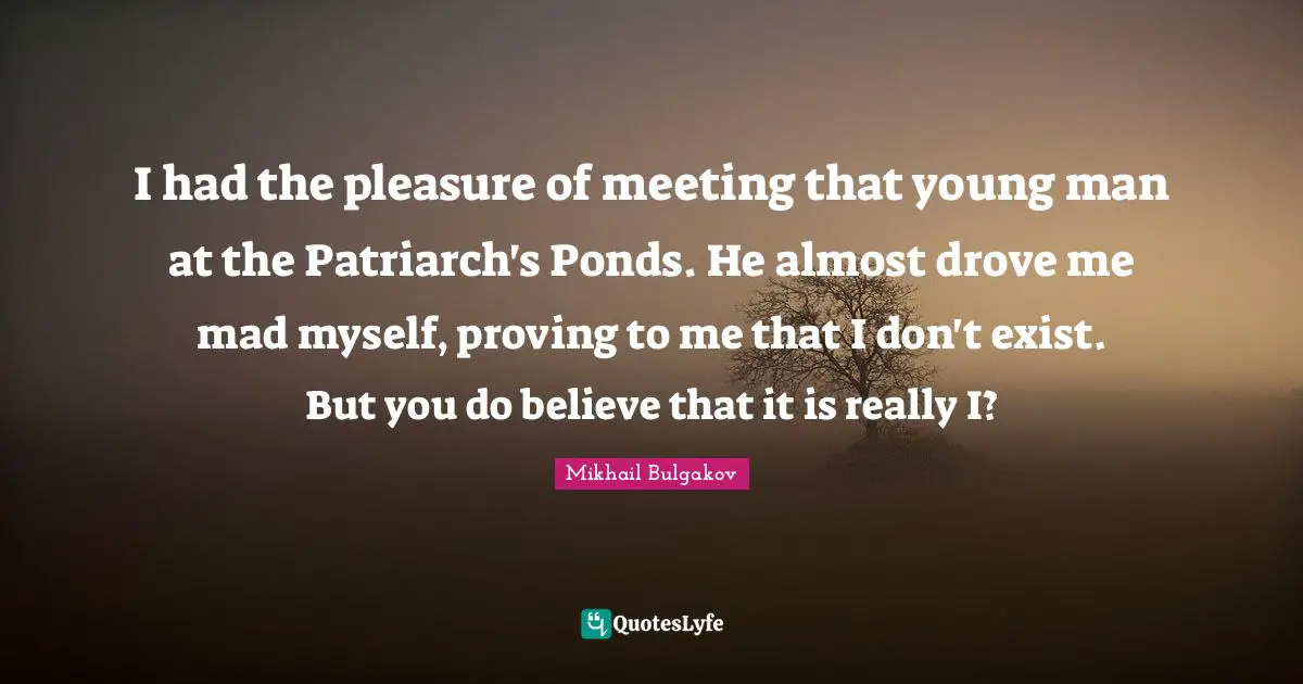 Ponds Quotes: "I had the pleasure of meeting that young man at the Patriarch's Ponds. He almost drove me mad myself, proving to me that I don't exist. But you do believe that it is really I?"