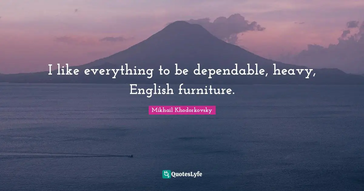 I like everything to be dependable, heavy, English furniture.