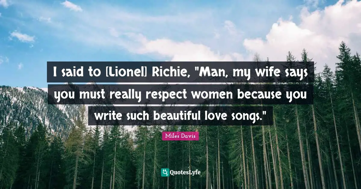 I said to [Lionel] Richie, "Man, my wife says you must really respect women because you write such beautiful love songs."