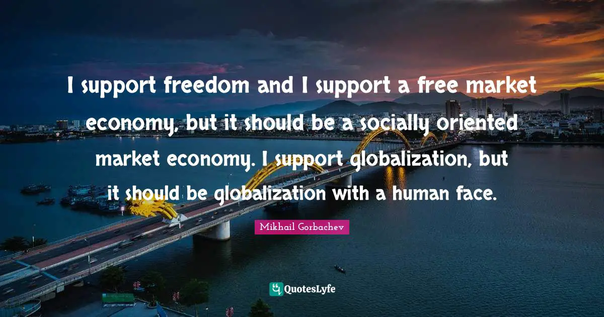 Mikhail Gorbachev Quotes: "I support freedom and I support a free market economy, but it should be a socially oriented market economy. I support globalization, but it should be globalization with a human face."