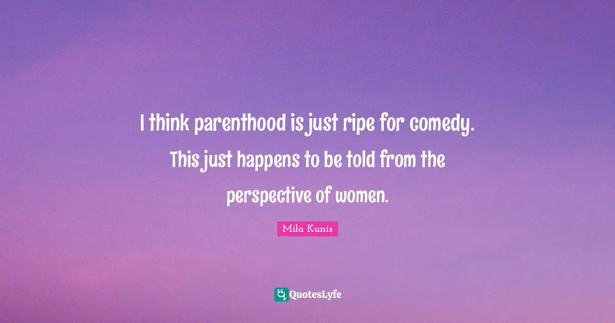 I think parenthood is just ripe for comedy. This just happens to be told from the perspective of women.