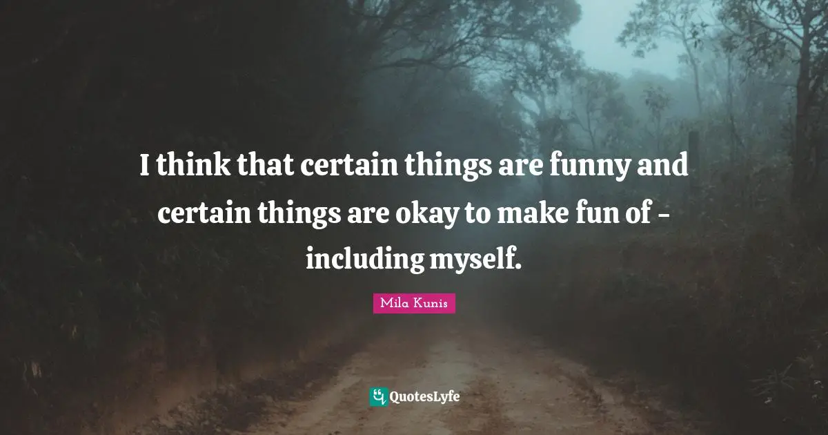 I think that certain things are funny and certain things are okay to make fun of - including myself.