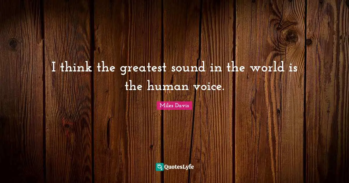 I think the greatest sound in the world is the human voice.