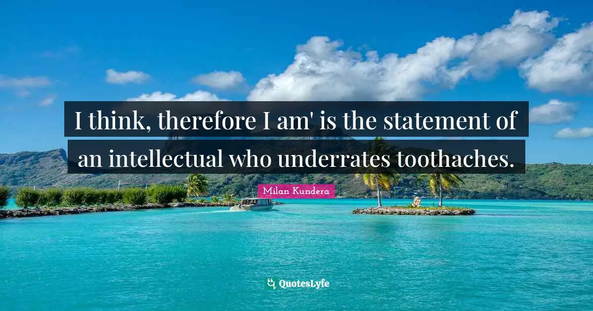 I think, therefore I am' is the statement of an intellectual who underrates toothaches.