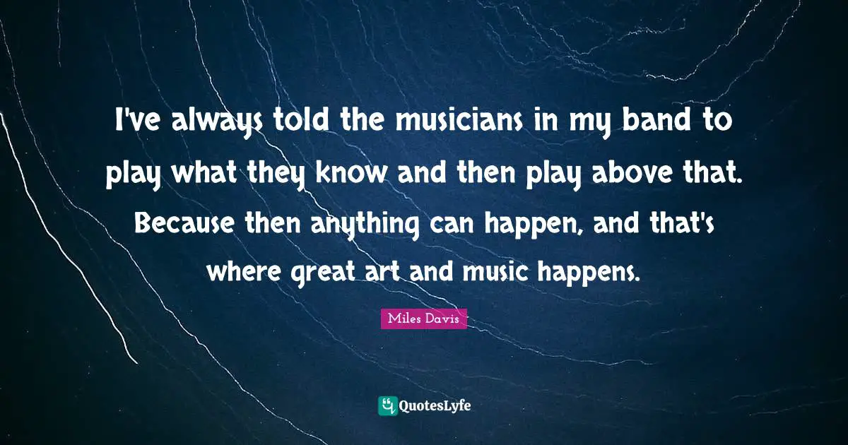 It Can Happen Quotes: "I've always told the musicians in my band to play what they know and then play above that. Because then anything can happen, and that's where great art and music happens."