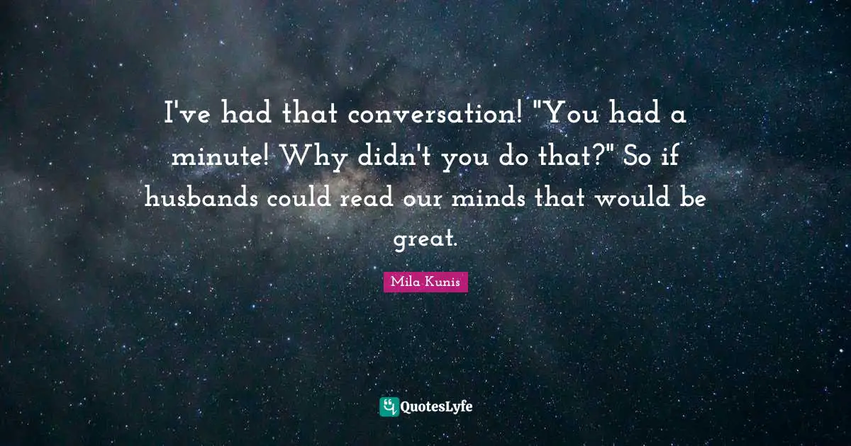 I've had that conversation! "You had a minute! Why didn't you do that?" So if husbands could read our minds that would be great.