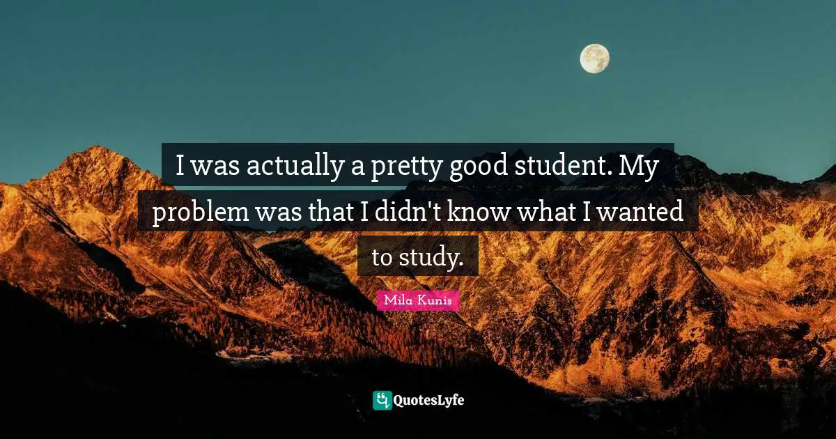 I was actually a pretty good student. My problem was that I didn't know what I wanted to study.