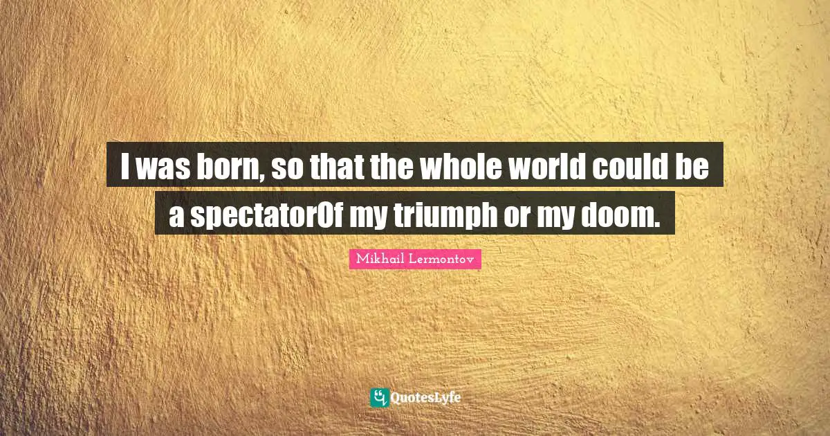 I was born, so that the whole world could be a spectatorOf my triumph or my doom.