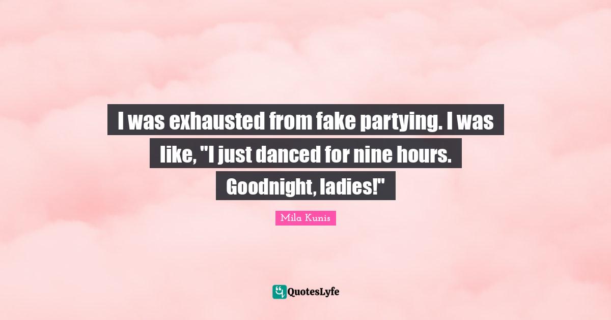 Goodnight Quotes: "I was exhausted from fake partying. I was like, "I just danced for nine hours. Goodnight, ladies!""