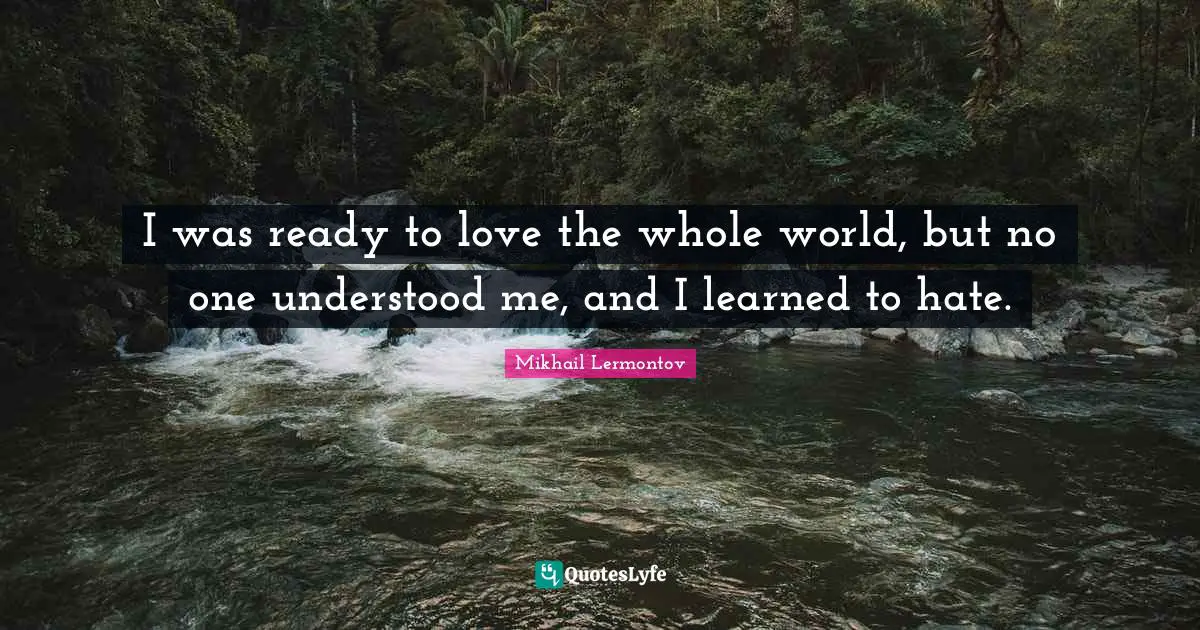 I was ready to love the whole world, but no one understood me, and I learned to hate.