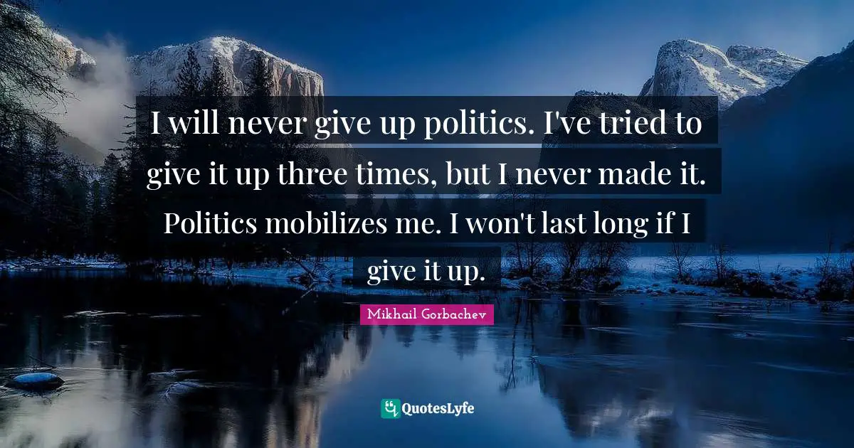 Never Give Up Quotes: "I will never give up politics. I've tried to give it up three times, but I never made it. Politics mobilizes me. I won't last long if I give it up."