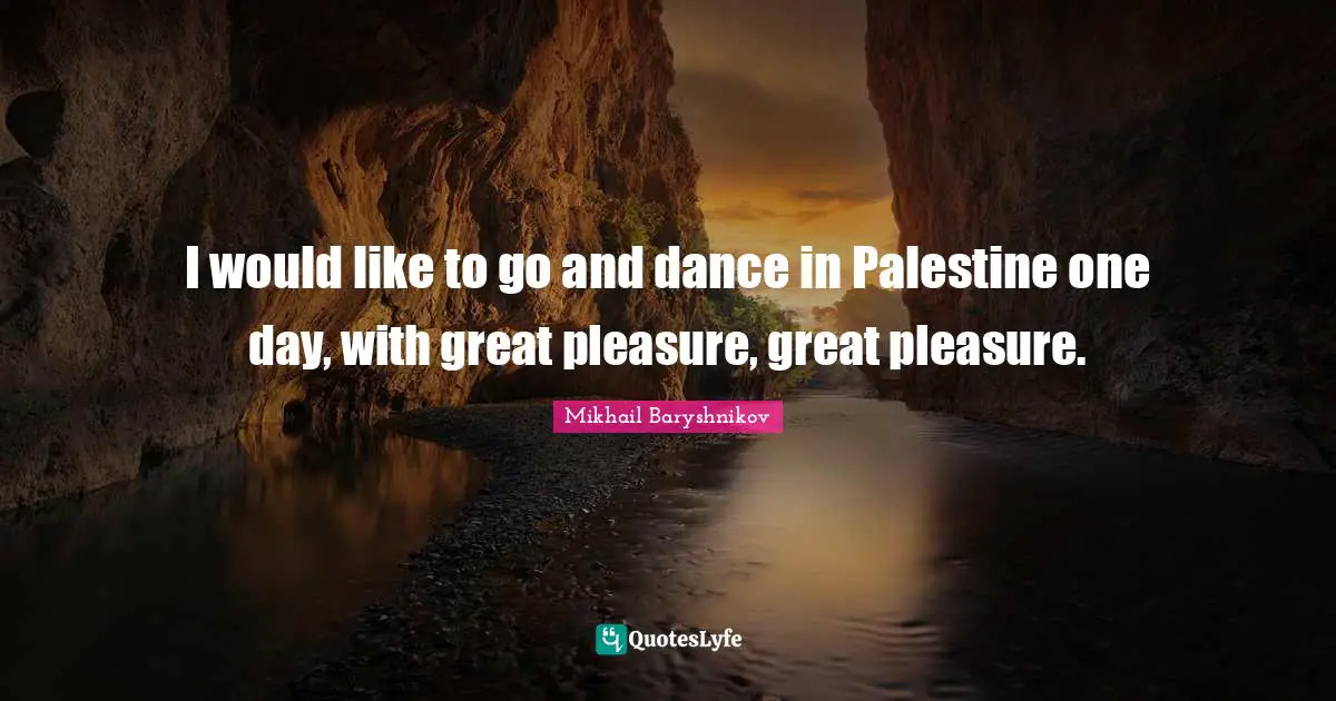 I would like to go and dance in Palestine one day, with great pleasure, great pleasure.