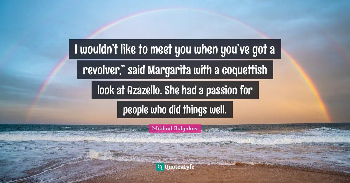 I wouldn’t like to meet you when you’ve got a revolver,” said Margarita with a coquettish look at Azazello. She had a passion for people who did things well.