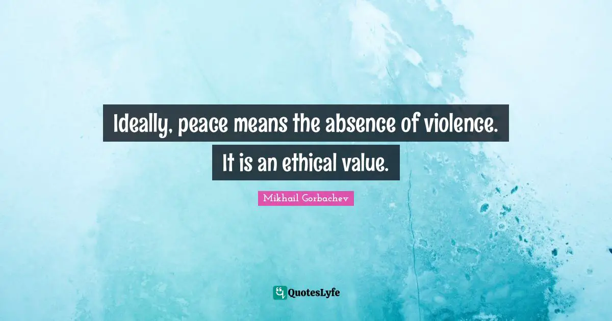 Ideally, peace means the absence of violence. It is an ethical value.