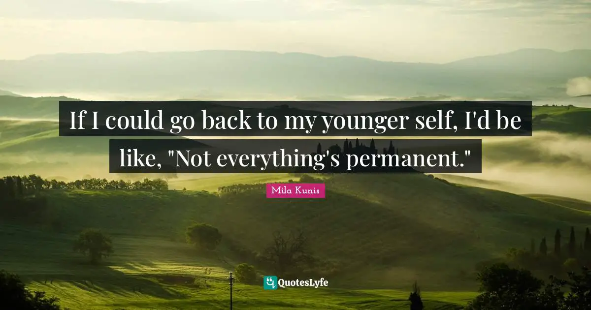 If I could go back to my younger self, I'd be like, "Not everything's permanent."