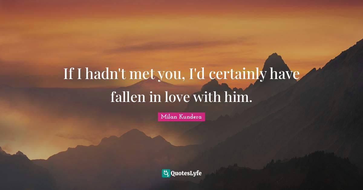 If I hadn't met you, I'd certainly have fallen in love with him.